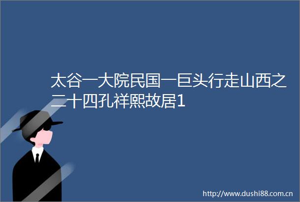 太谷一大院民国一巨头行走山西之二十四孔祥熙故居1