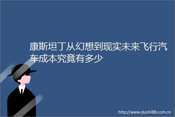 康斯坦丁从幻想到现实未来飞行汽车成本究竟有多少