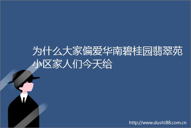 为什么大家偏爱华南碧桂园翡翠苑小区家人们今天给