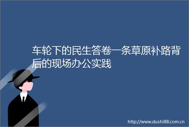 车轮下的民生答卷一条草原补路背后的现场办公实践