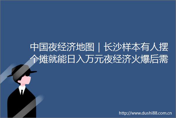 夜经济地图｜长沙样本有人摆个摊就能日入万元夜经济火爆后需要冷思考