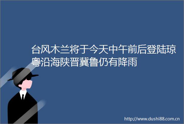 台风木兰将于今天中午前后登陆琼粤沿海陕晋冀鲁仍有降雨
