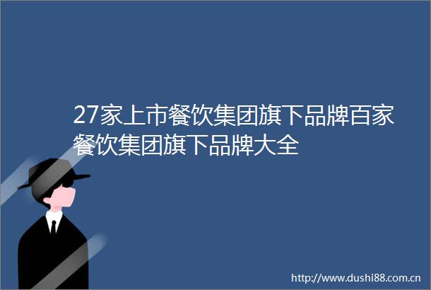 27家上市餐饮集团旗下品牌百家餐饮集团旗下品牌大全