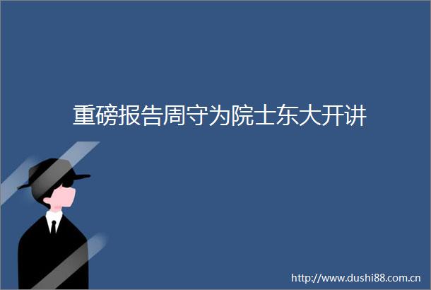 重磅报告周守为院士东大开讲
