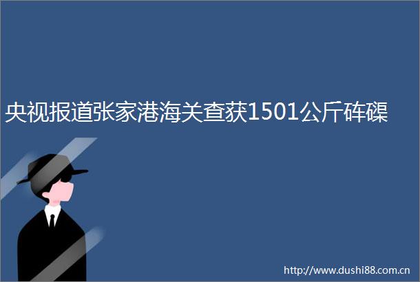 央视报道张家港海关查获1501公斤砗磲