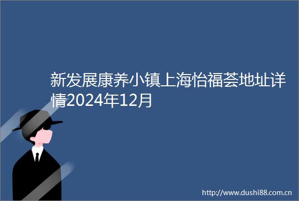 新发展康养小镇上海怡福荟地址详情2024年12月