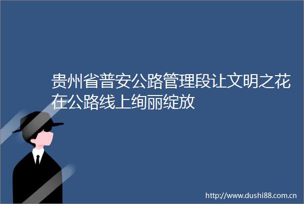 贵州省普安公路管理段让文明之花在公路线上绚丽绽放