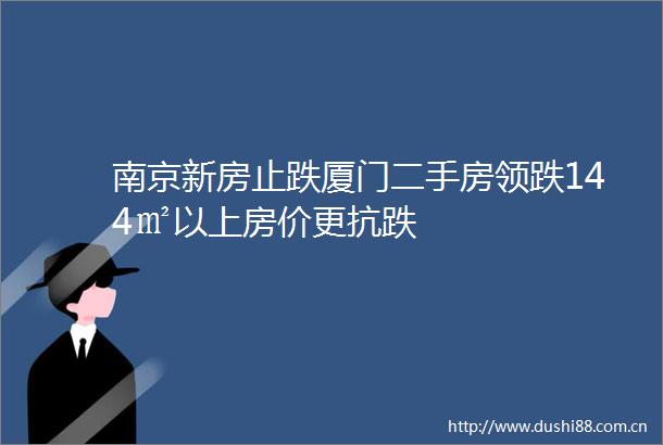 南京新房止跌厦门二手房领跌144㎡以上房价更抗跌