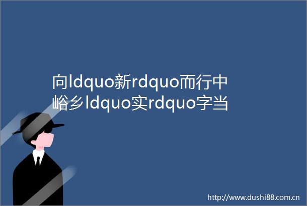 向ldquo新rdquo而行中峪乡ldquo实rdquo字当头乘势而进ldquo干rdquo字为先奋勇前行