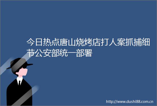 今日热点唐山烧烤店案抓捕细节部统一部署