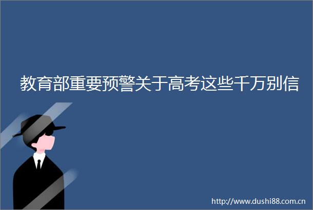 教育部重要预警关于高考这些千万别信