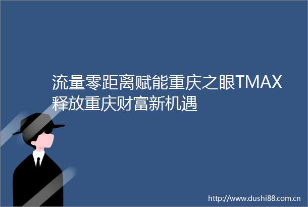 流量零距离赋能重庆之眼TMAX释放重庆财富新机遇