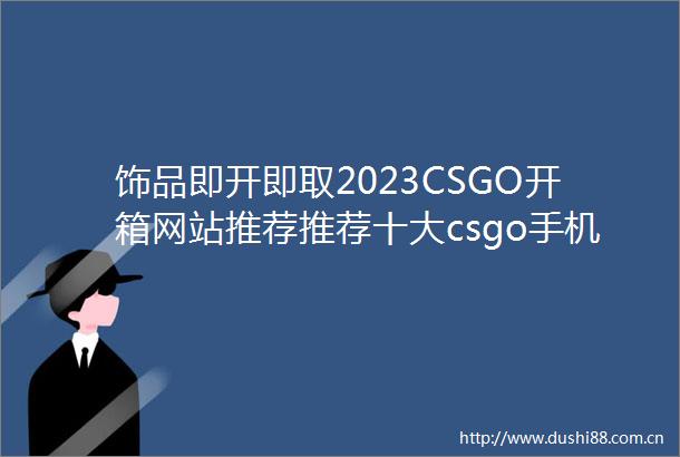饰品即开即取2023CSGO开箱网站推荐推荐十大csgo手机开箱平台给大家
