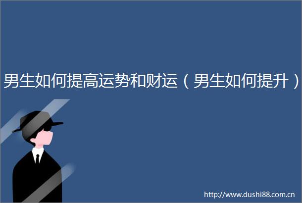 男生如何提高运势和财运（男生如何提升）