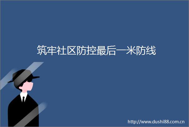 筑牢社区防控最后一米防线