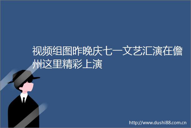 视频组图昨晚庆七一文艺汇演在儋州这里精彩上演