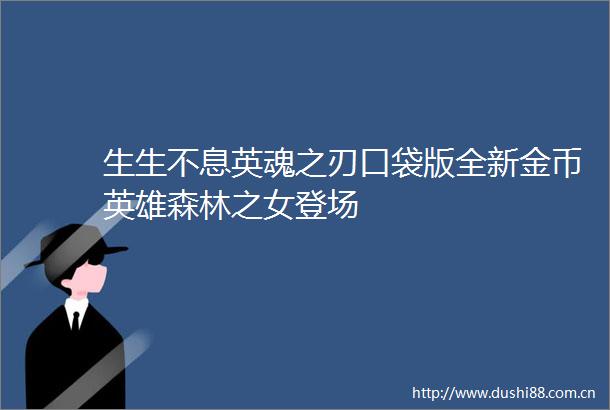 生生不息英魂之刃口袋版全新金币英雄森林之女登场