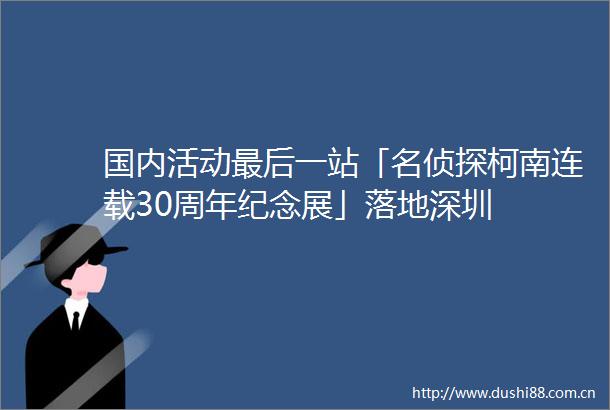 国内活动最后一站「名侦探柯南连载30周年纪念展」落地深圳