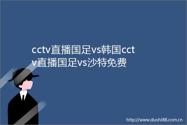 cctv直播国足vs韩国cctv直播国足vs沙特免费