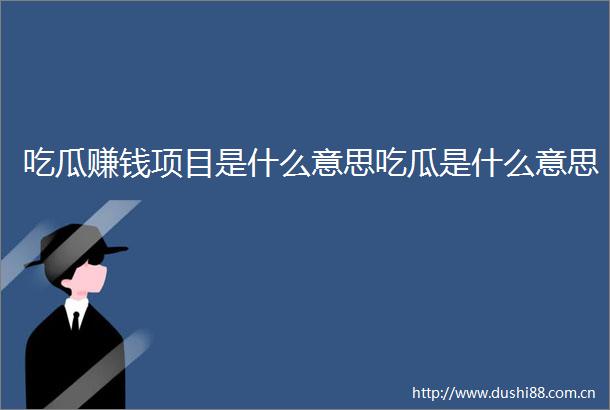 吃瓜赚钱项目是什么意思吃瓜是什么意思