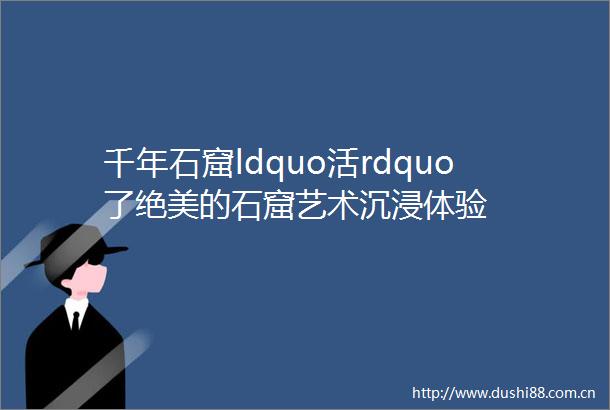 千年石窟ldquo活rdquo了绝美的石窟艺术沉浸体验