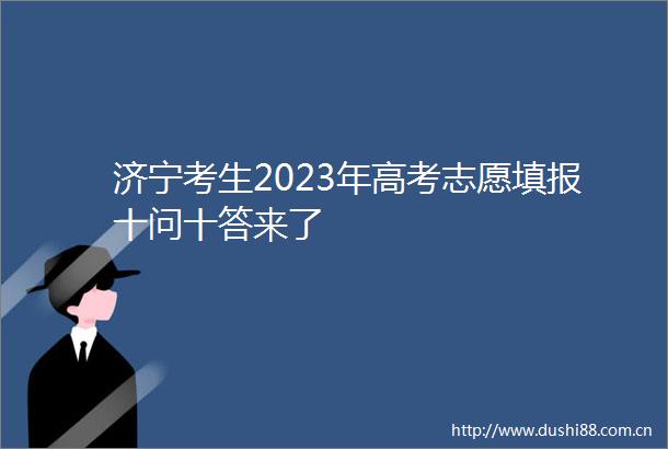 济宁考生2023年高考志愿填报十问十答来了