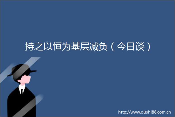 持之以恒为基层减负（今日谈）