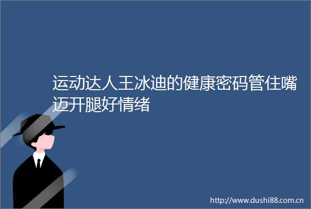运动达人王冰迪的健康密码管住嘴迈开腿好情绪