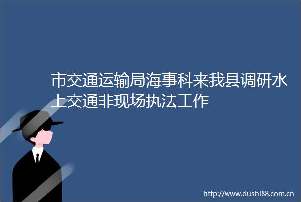 市交通运输局海事科来我县调研水上交通非现场工作