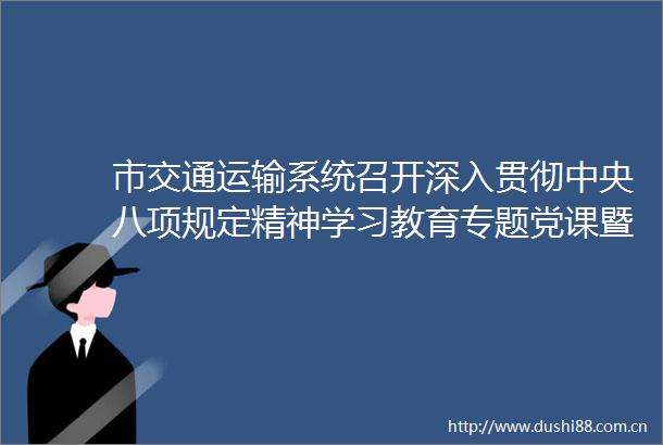 市交通运输系统召开深入贯彻中央八项规定精神学习教育专题党课暨三大精神专题辅导报告会