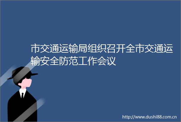 市交通运输局组织召开全市交通运输安全防范工作会议