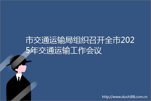 市交通运输局组织召开全市2025年交通运输工作会议