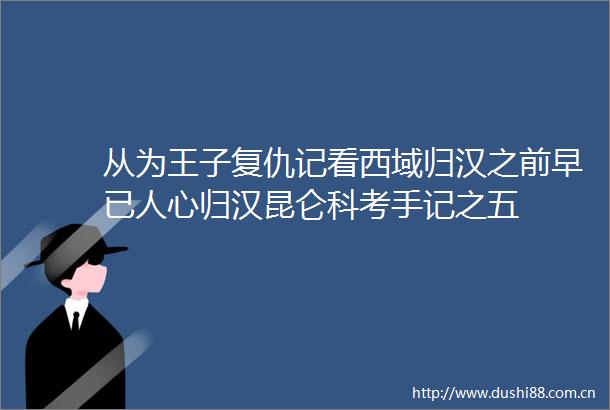 从为王子复仇记看西域归汉之前早已人心归汉昆仑科考手记之五