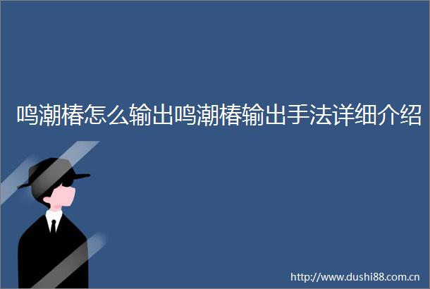 鸣潮椿怎么输出鸣潮椿输出手法详细介绍