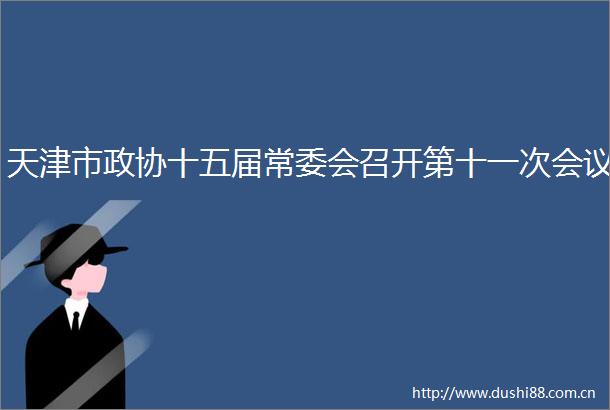 天津市政协十五届常委会召开第十一次会议