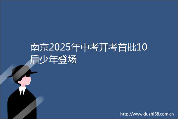 南京2025年中考开考首批10后少年登场
