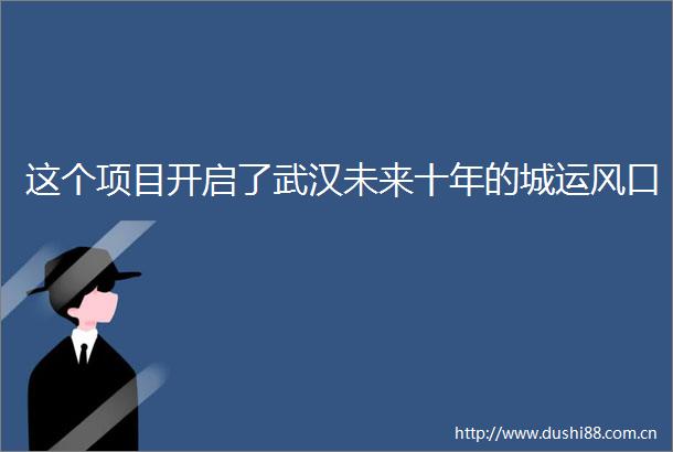 这个项目开启了武汉未来十年的城运风口
