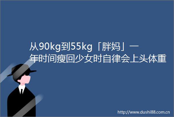 从90kg到55kg「胖妈」一年时间瘦回少女时自律会上头体重越大越不能放弃