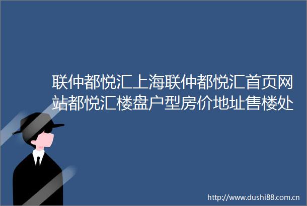 联仲都悦汇上海联仲都悦汇首页网站都悦汇楼盘户型房价地址售楼处电话