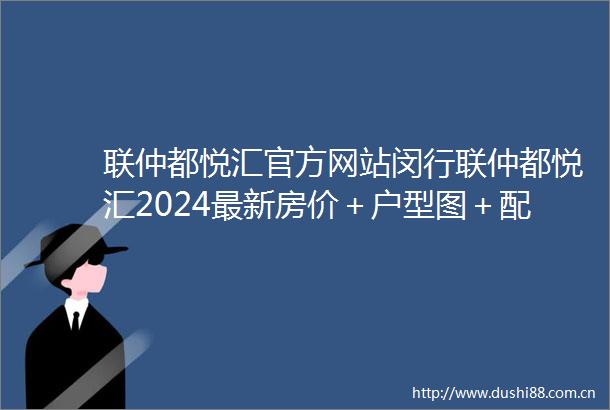 联仲都悦汇官方网站闵行联仲都悦汇2024最新房价＋户型图＋配套