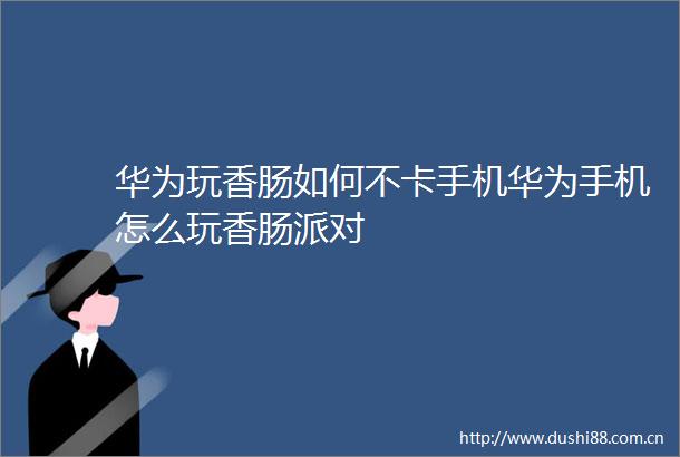 华为玩香肠如何不卡手机华为手机怎么玩香肠派对