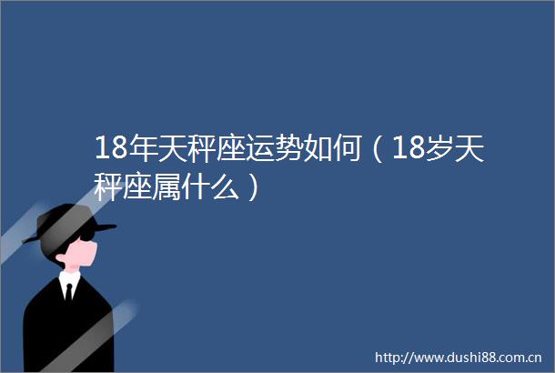 18年天秤座运势如何（18岁天秤座属什么）