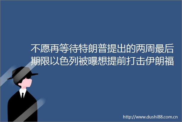 不愿再等待特朗普提出的两周最后期限以色列被曝想提前打击伊朗福尔道核设施