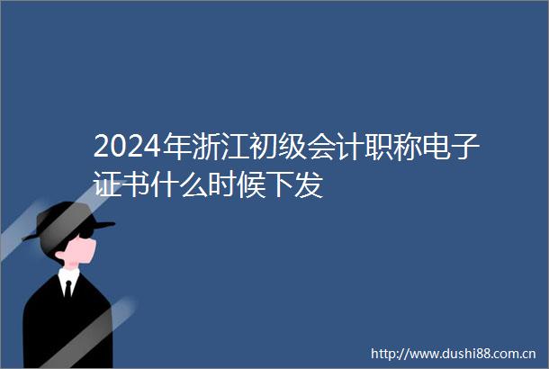 2024年浙江初级会计职称电子证书什么时候下发