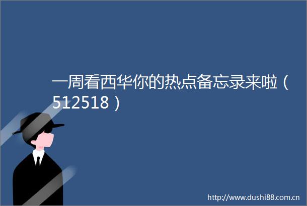 一周看西华你的热点备忘录来啦（512518）