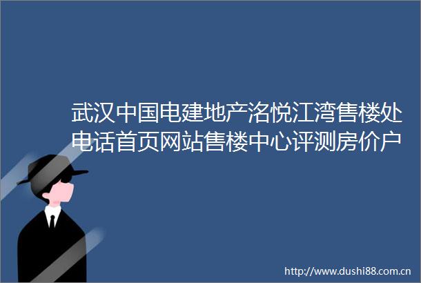 武汉电建地产洺悦江湾售楼处电话首页网站售楼中心评测房价户型商圈配套售楼处电话售楼中心24小时电话