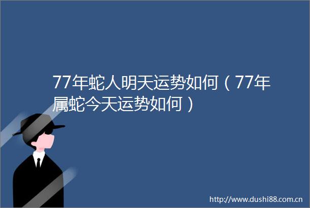 77年蛇人明天运势如何（77年属蛇今天运势如何）