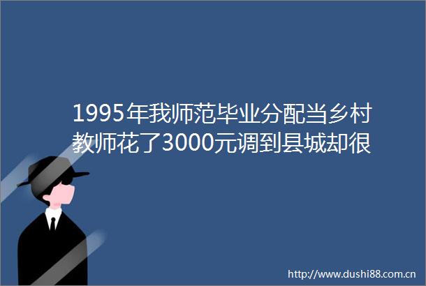 1995年我师范毕业分配当乡村教师花了3000元调到县城却很后悔