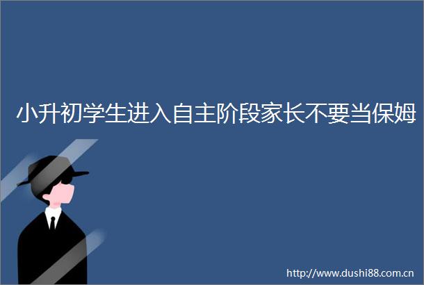 小升初学生进入自主阶段家长不要当保姆