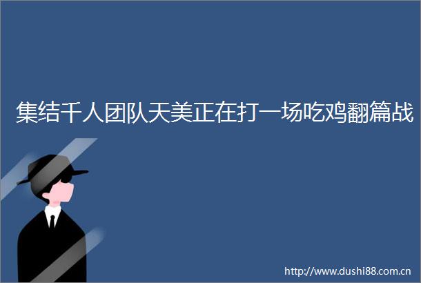 集结千人团队天美正在打一场吃鸡翻篇战